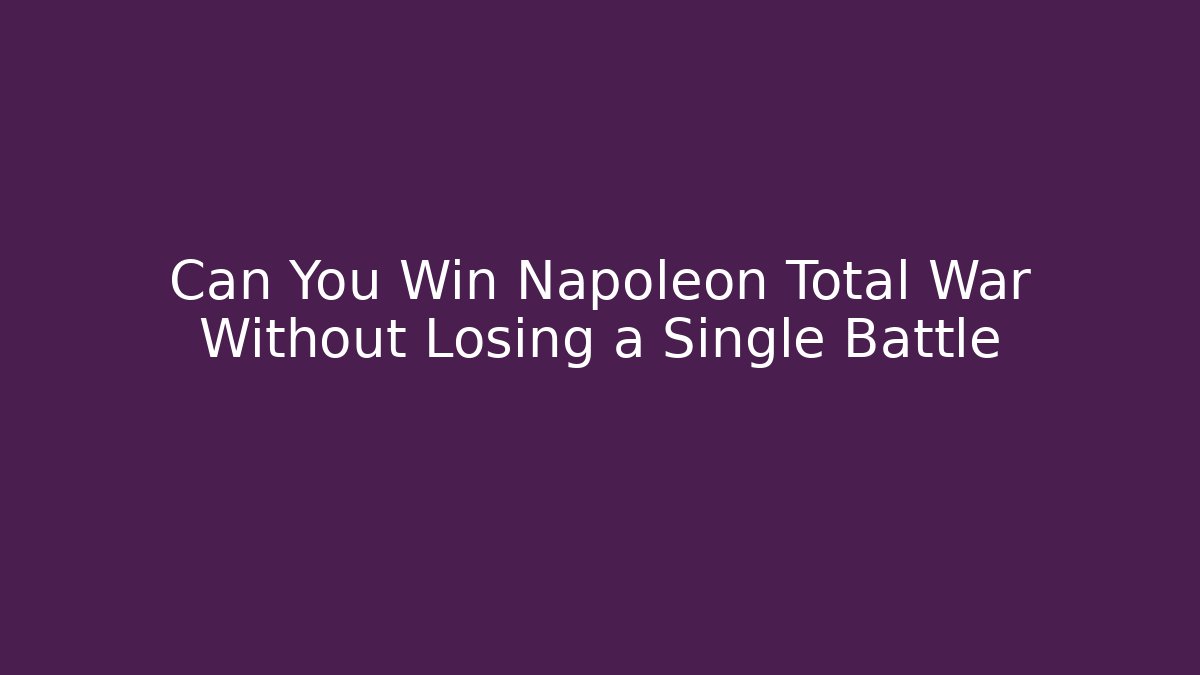 Can You Win Napoleon Total War Without Losing a Single Battle - Celivion
