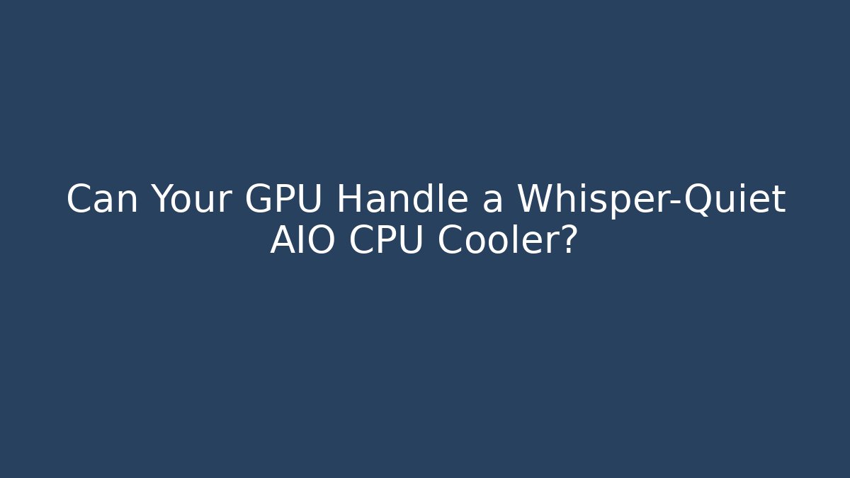 Can Your GPU Handle a Whisper-Quiet AIO CPU Cooler?