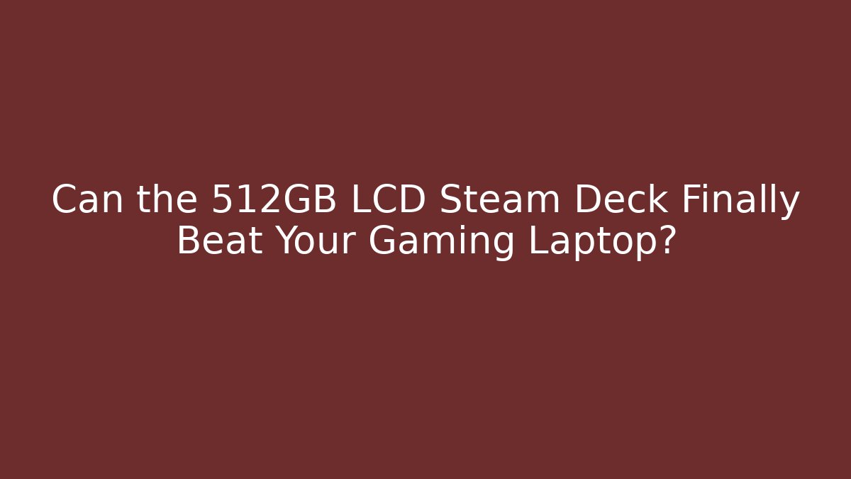 Can the 512GB LCD Steam Deck Finally Beat Your Gaming Laptop? - Celivion