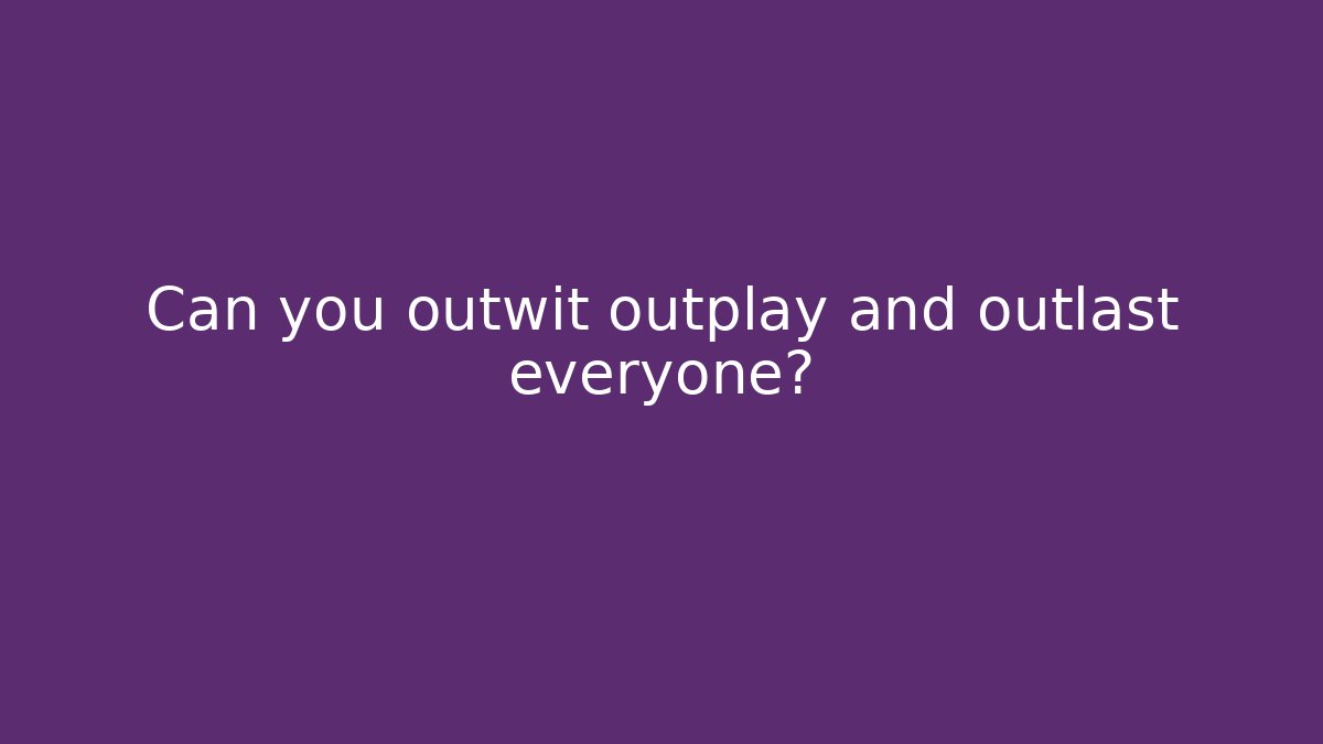 Can you outwit outplay and outlast everyone?
