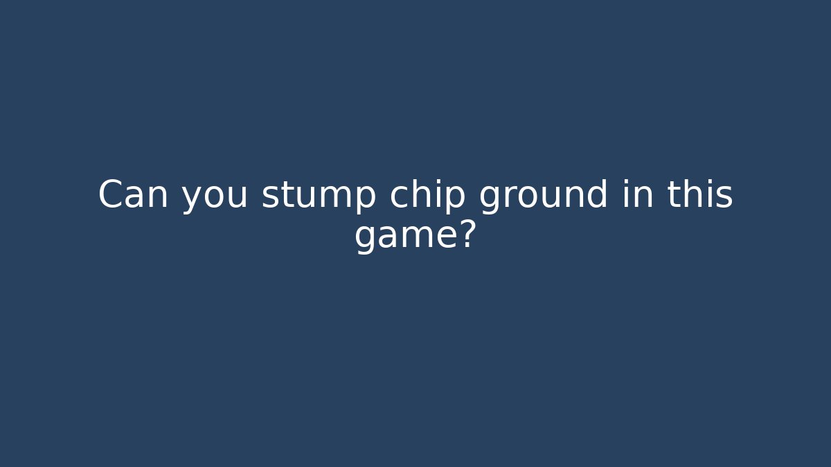 Can you stump chip ground in this game?