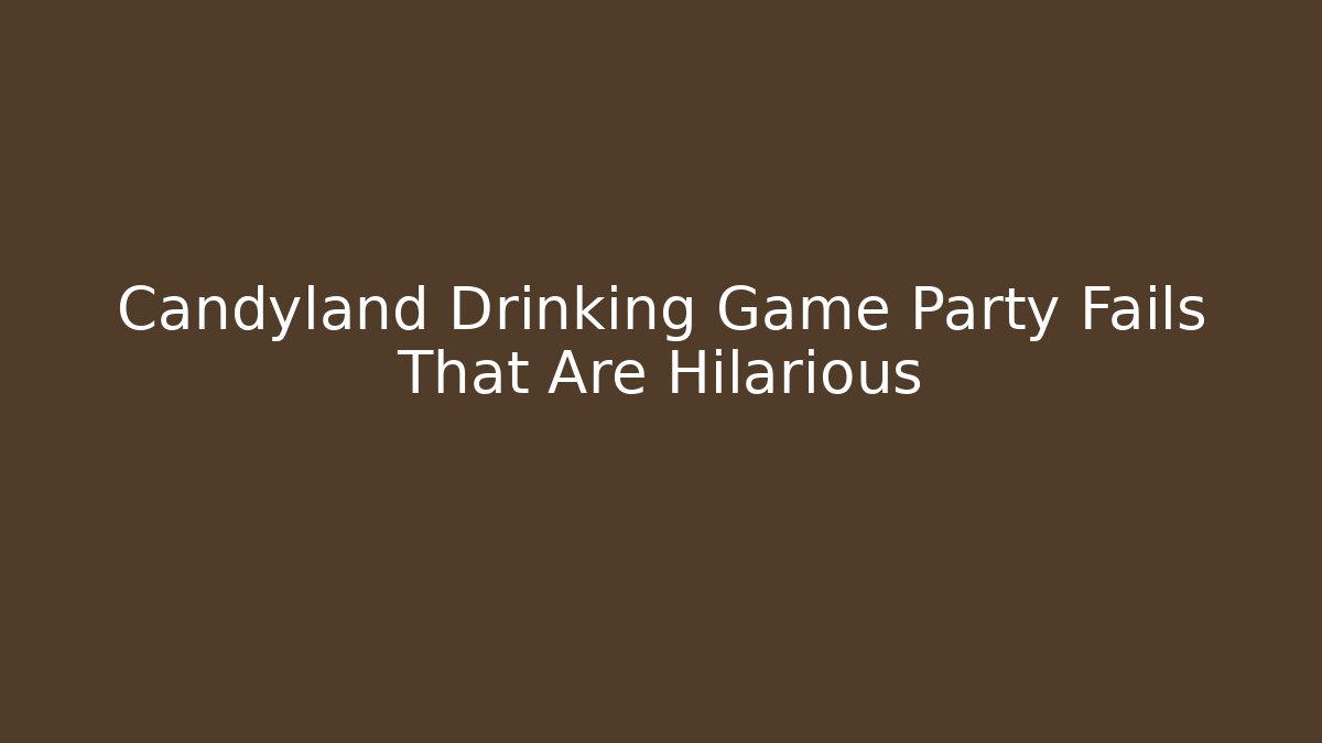 Candyland Drinking Game Party Fails That Are Hilarious - Celivion