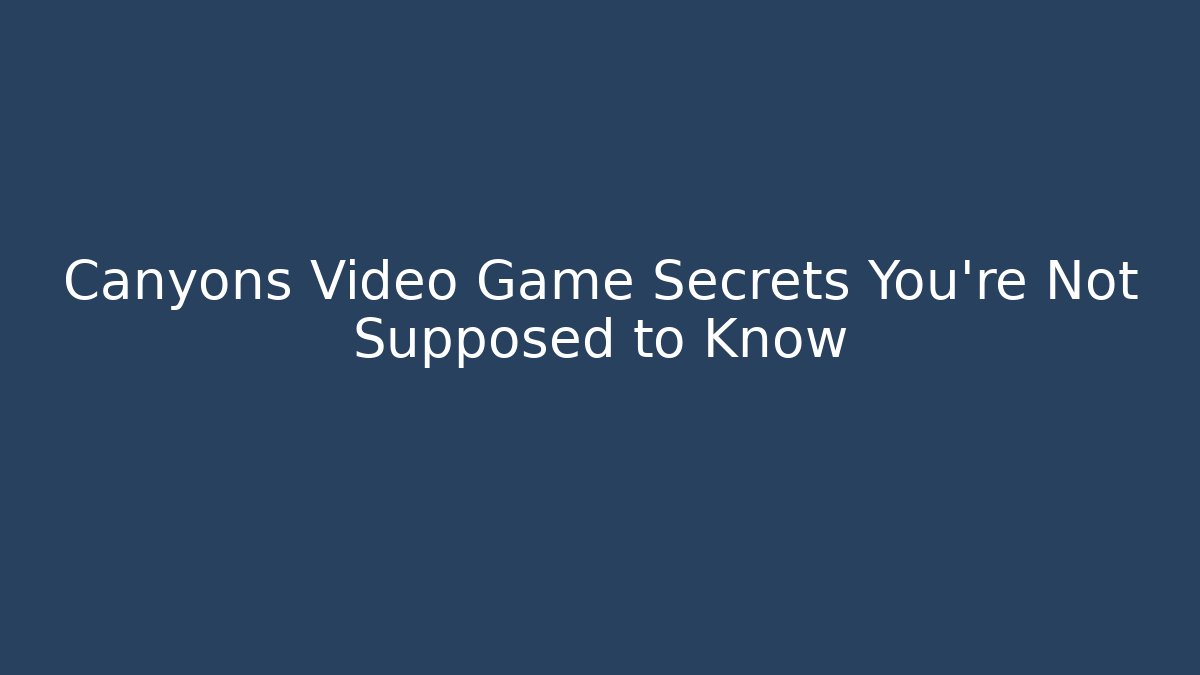 Canyons Video Game Secrets You’re Not Supposed to Know