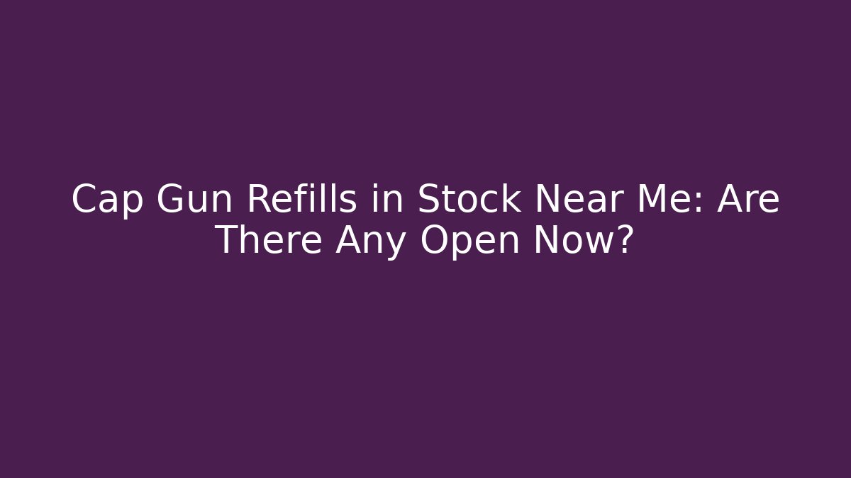 Cap Gun Refills in Stock Near Me: Are There Any Open Now?