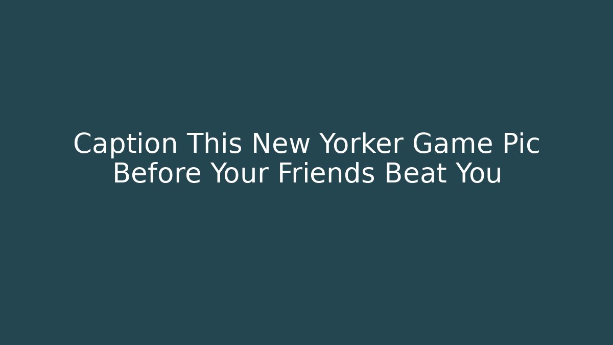 Caption This New Yorker Game Pic Before Your Friends Beat You