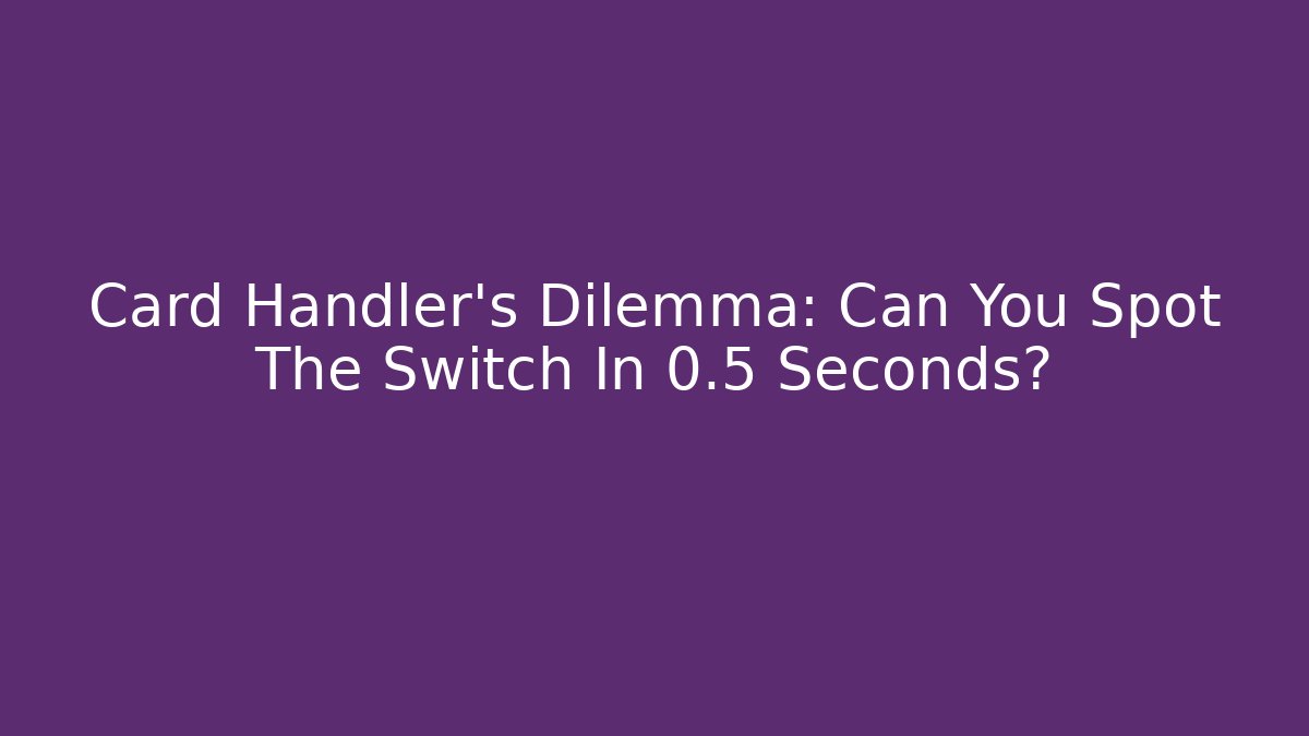 Card Handler's Dilemma: Can You Spot The Switch In 0.5 Seconds?