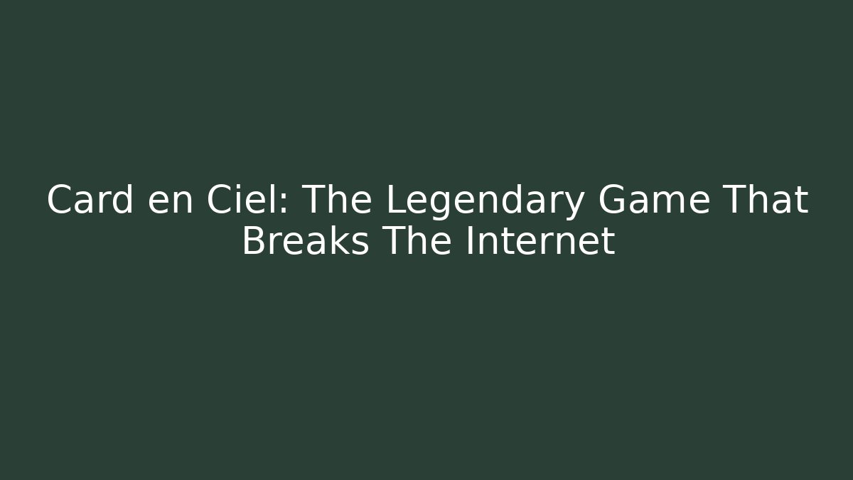 Card en Ciel: The Legendary Game That Breaks The Internet