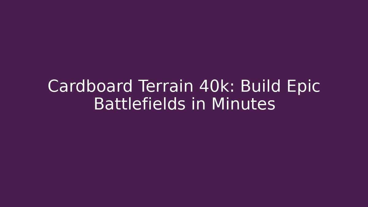 Cardboard Terrain 40k: Build Epic Battlefields in Minutes