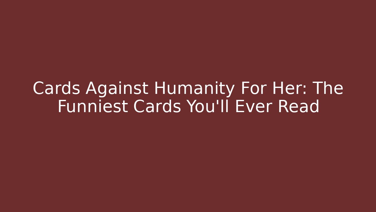 Cards Against Humanity For Her: The Funniest Cards You'll Ever Read