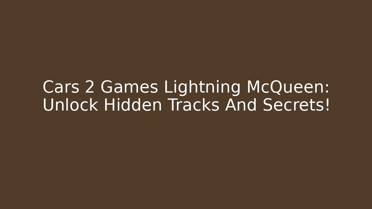 Cars 2 Games Lightning McQueen: Unlock Hidden Tracks And Secrets!