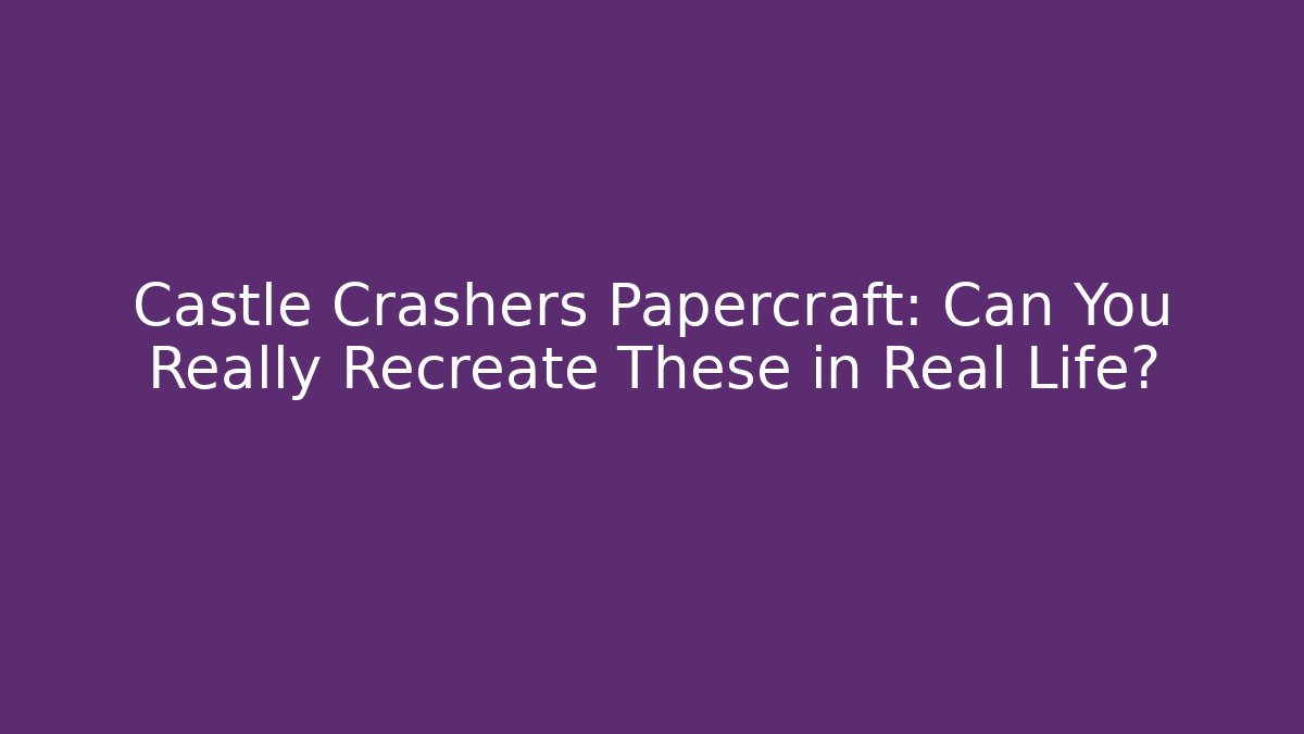 Castle Crashers Papercraft: Can You Really Recreate These in Real Life? - Celivion