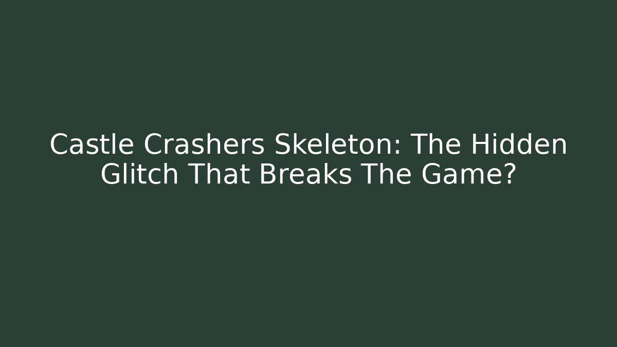 Castle Crashers Skeleton: The Hidden Glitch That Breaks The Game?