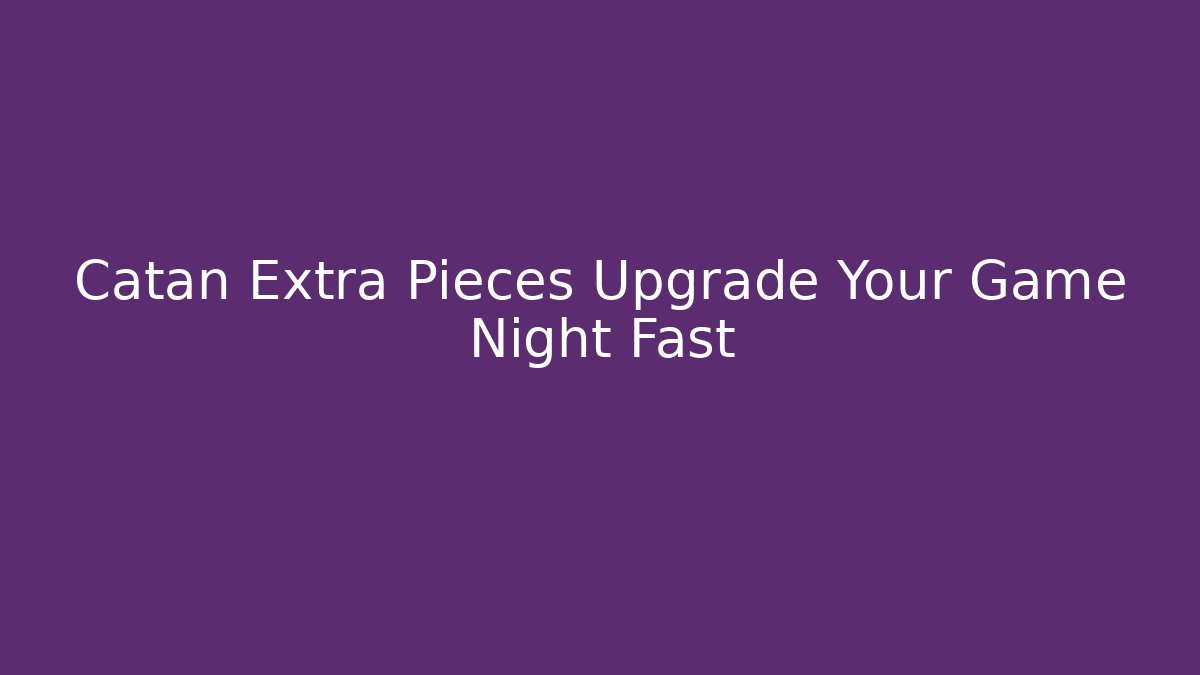 Catan Extra Pieces Upgrade Your Game Night Fast