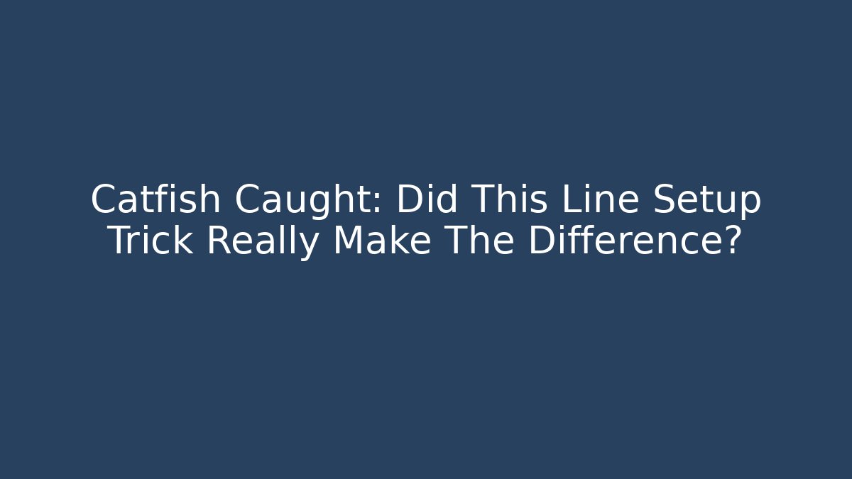 Catfish Caught: Did This Line Setup Trick Really Make The Difference? - Celivion