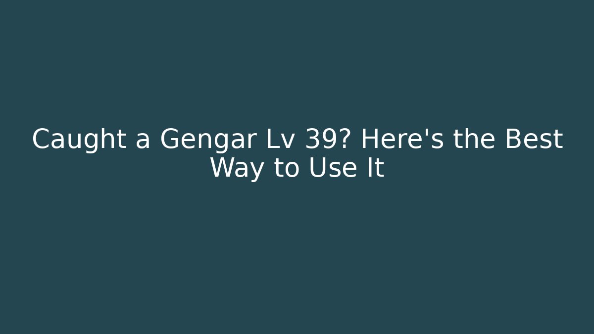 Caught a Gengar Lv 39? Here’s the Best Way to Use It