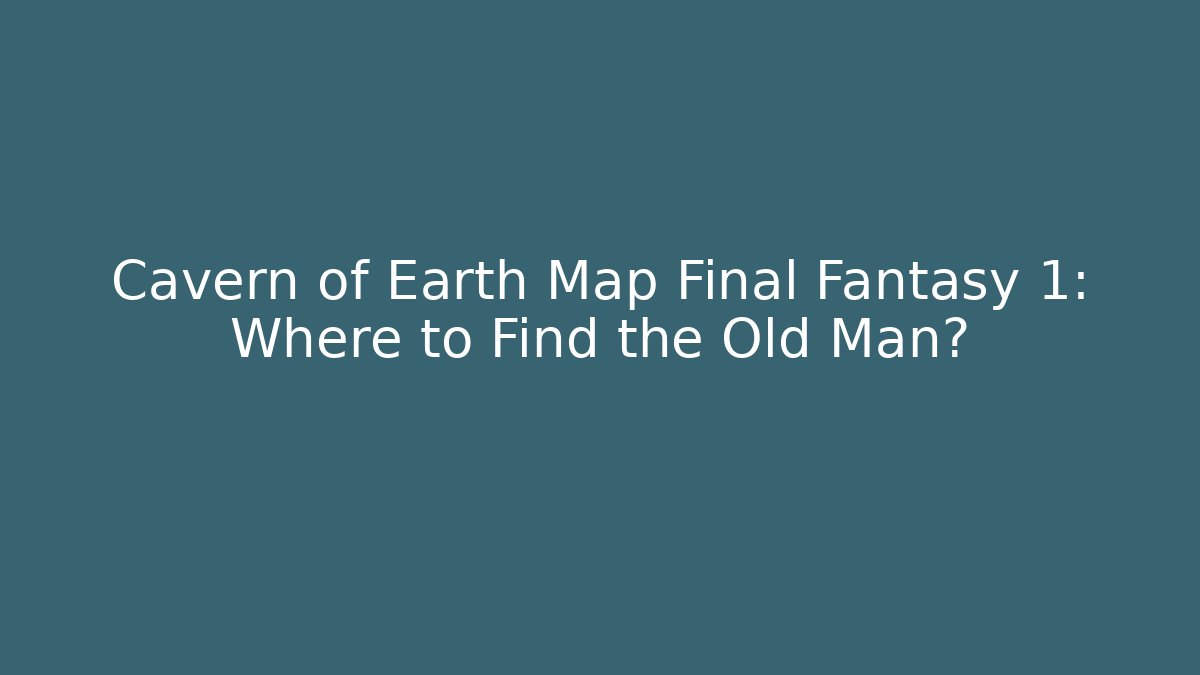 Cavern of Earth Map Final Fantasy 1: Where to Find the Old Man?