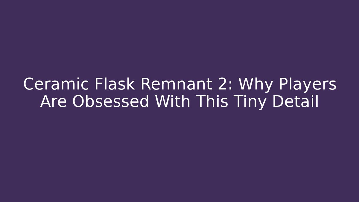 Ceramic Flask Remnant 2: Why Players Are Obsessed With This Tiny Detail