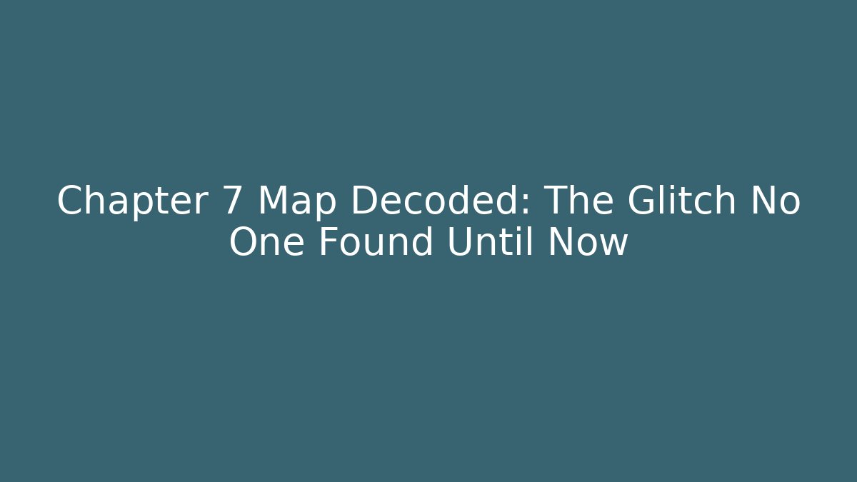 Chapter 7 Map Decoded: The Glitch No One Found Until Now