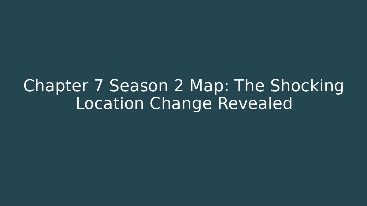 Chapter 7 Season 2 Map: The Shocking Location Change Revealed