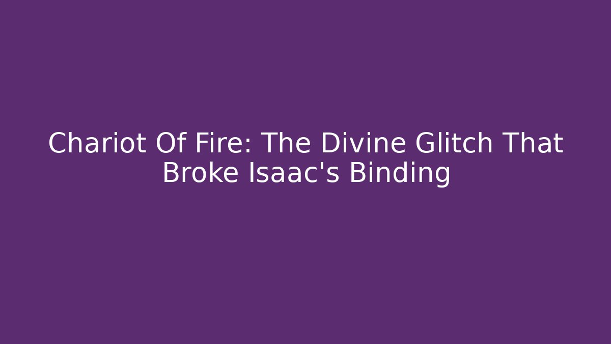 Chariot Of Fire: The Divine Glitch That Broke Isaac's Binding