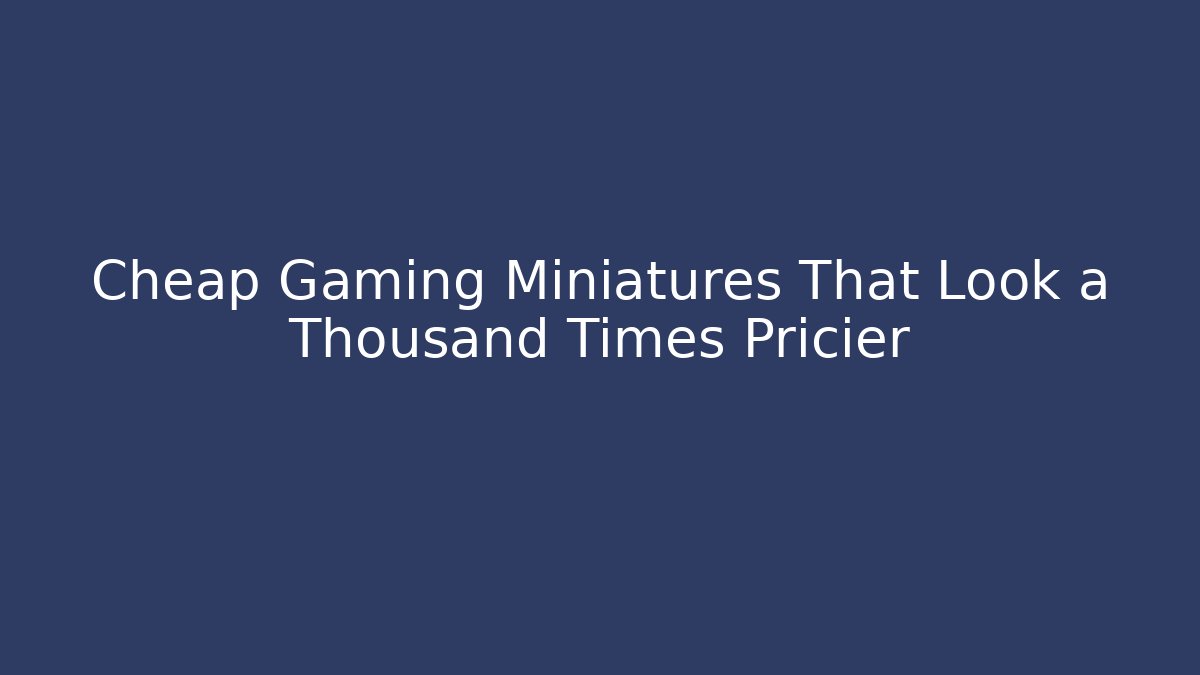 Cheap Gaming Miniatures That Look a Thousand Times Pricier