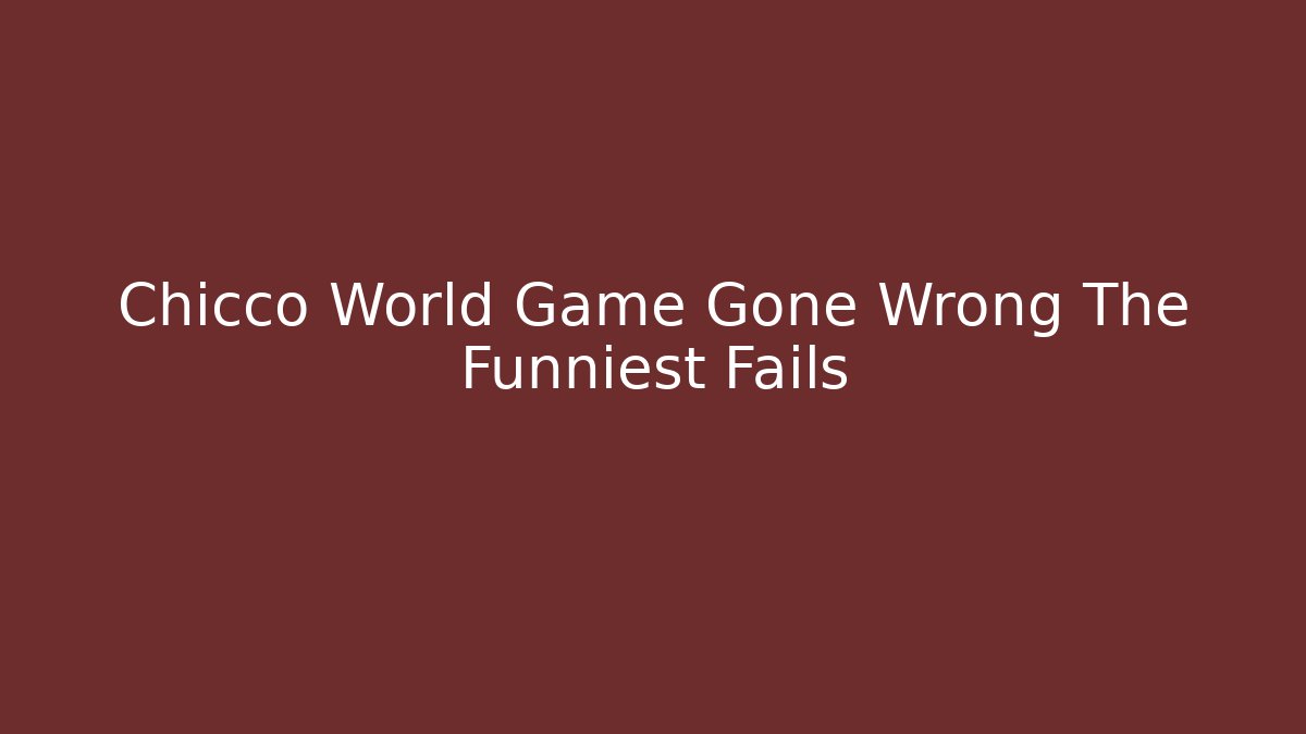 Chicco World Game Gone Wrong The Funniest Fails