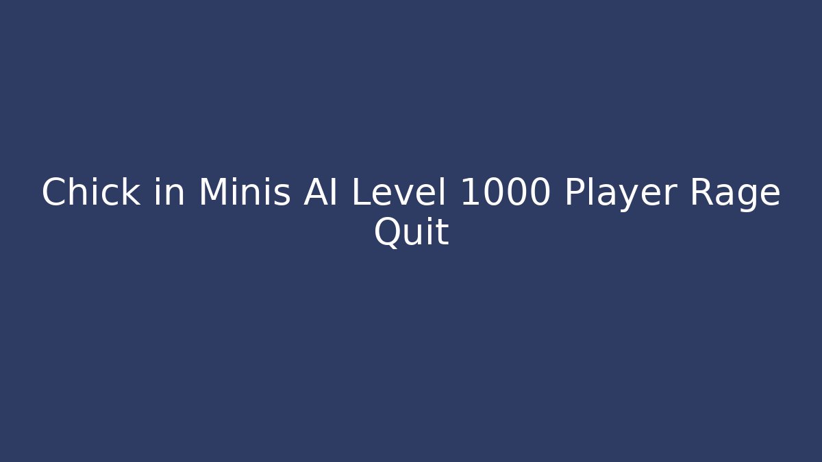 Chick in Minis AI Level 1000 Player Rage Quit