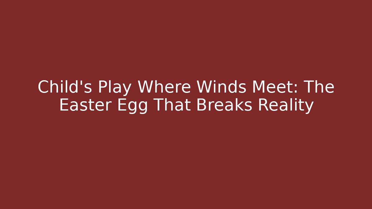 Child's Play Where Winds Meet: The Easter Egg That Breaks Reality - Celivion