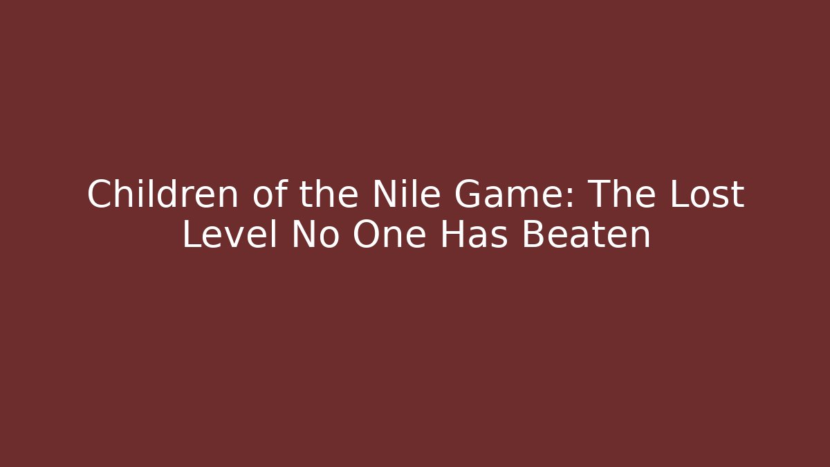 Children of the Nile Game: The Lost Level No One Has Beaten
