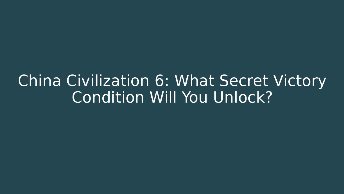 China Civilization 6: What Secret Victory Condition Will You Unlock?