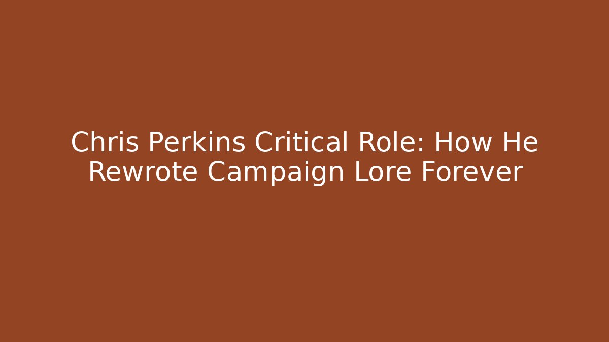 Chris Perkins Critical Role: How He Rewrote Campaign Lore Forever
