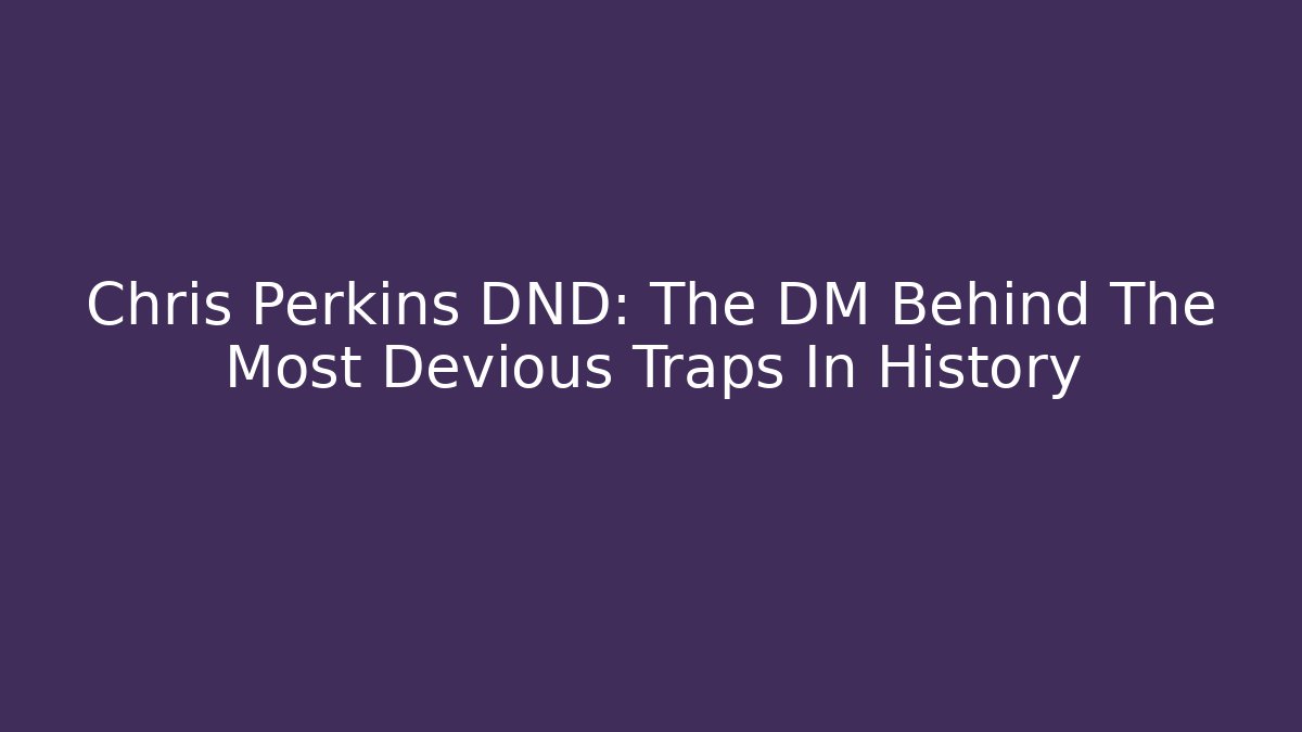 Chris Perkins DND: The DM Behind The Most Devious Traps In History