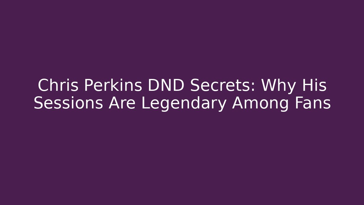 Chris Perkins DND Secrets: Why His Sessions Are Legendary Among Fans