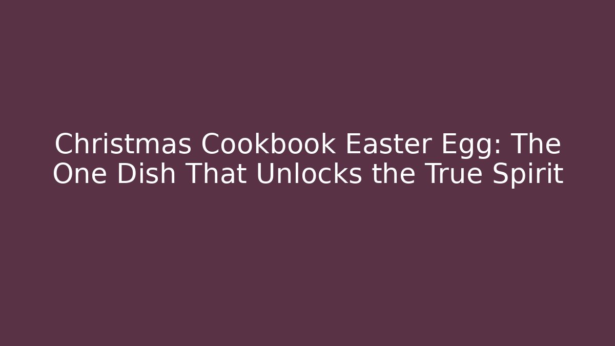 Christmas Cookbook Easter Egg: The One Dish That Unlocks the True Spirit