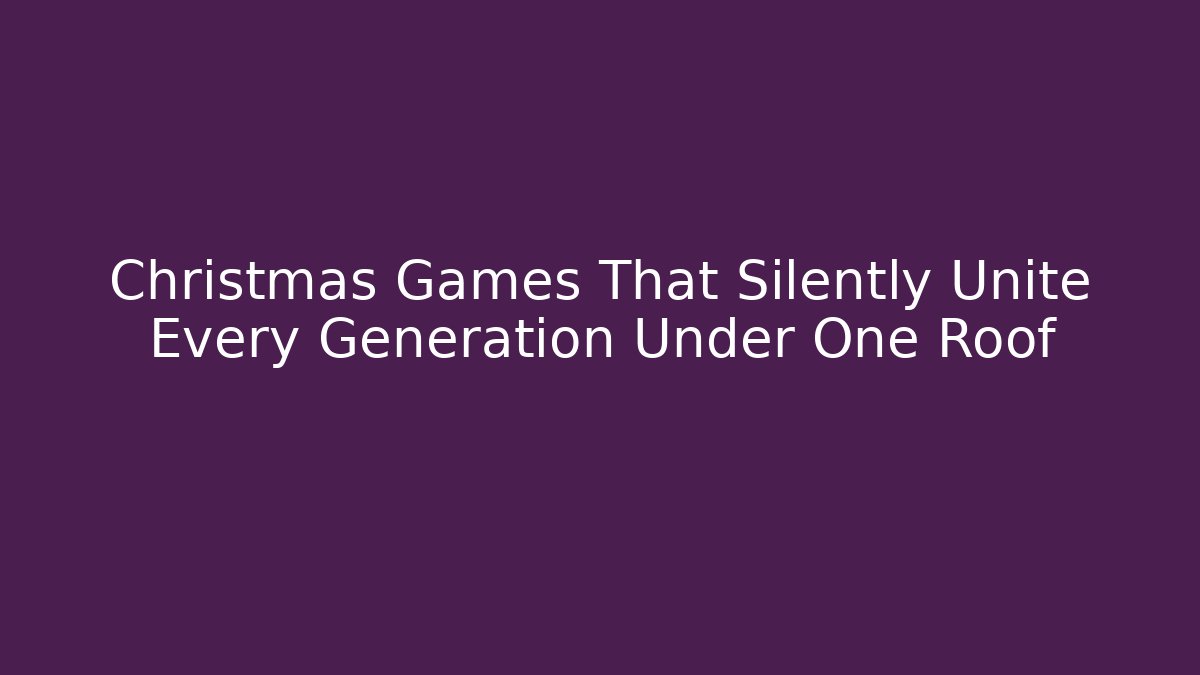 Christmas Games That Silently Unite Every Generation Under One Roof