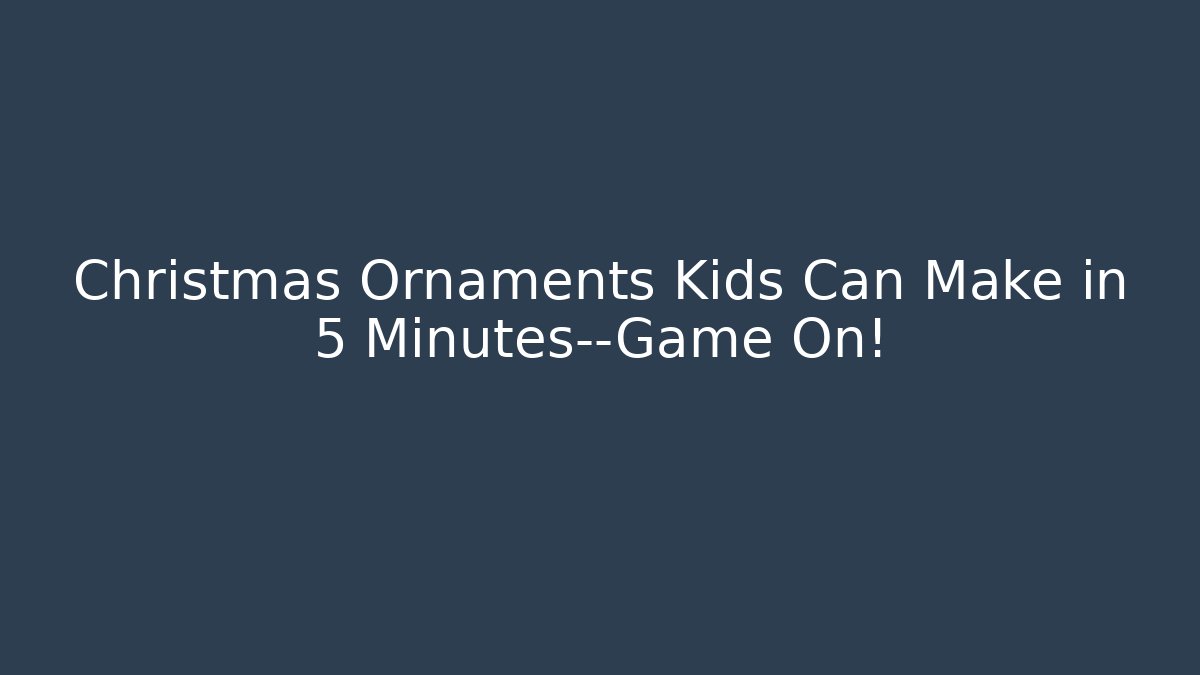 Christmas Ornaments Kids Can Make in 5 Minutes—Game On!