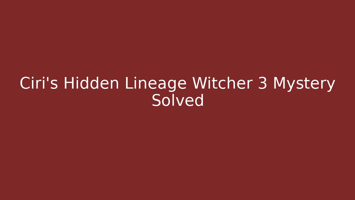 Ciri's Hidden Lineage Witcher 3 Mystery Solved - Celivion