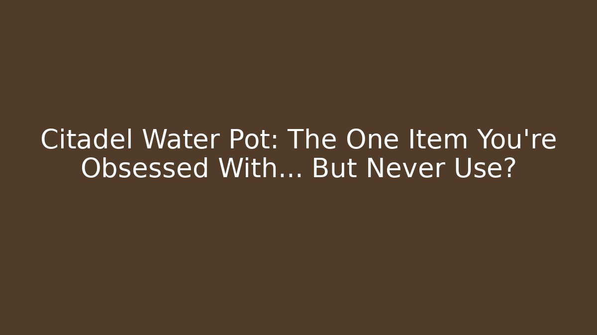 Citadel Water Pot: The One Item You’re Obsessed With… But Never Use?