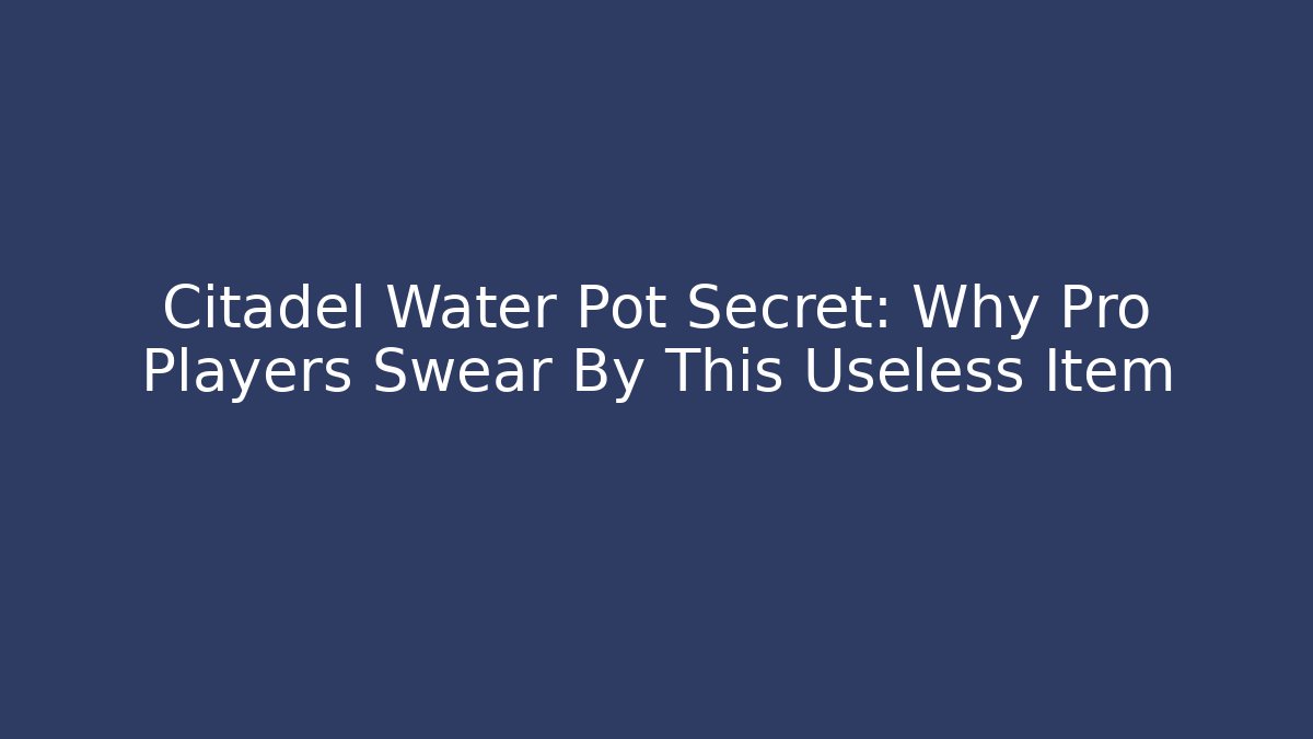 Citadel Water Pot Secret: Why Pro Players Swear By This Useless Item