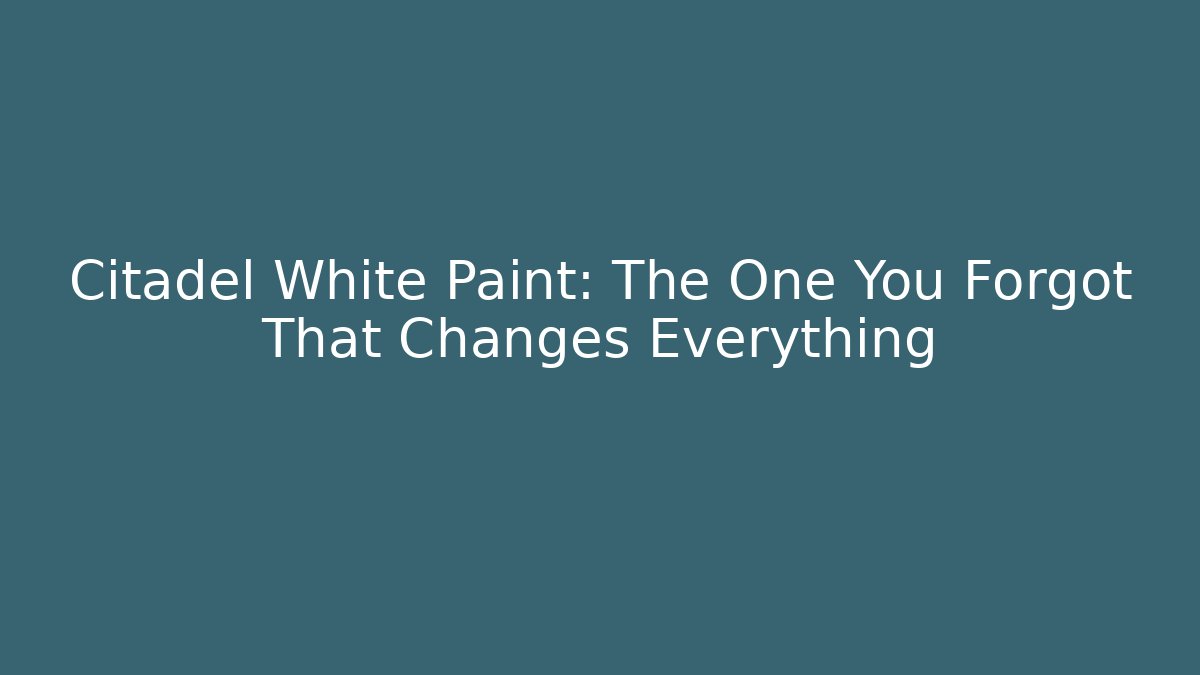 Citadel White Paint: The One You Forgot That Changes Everything