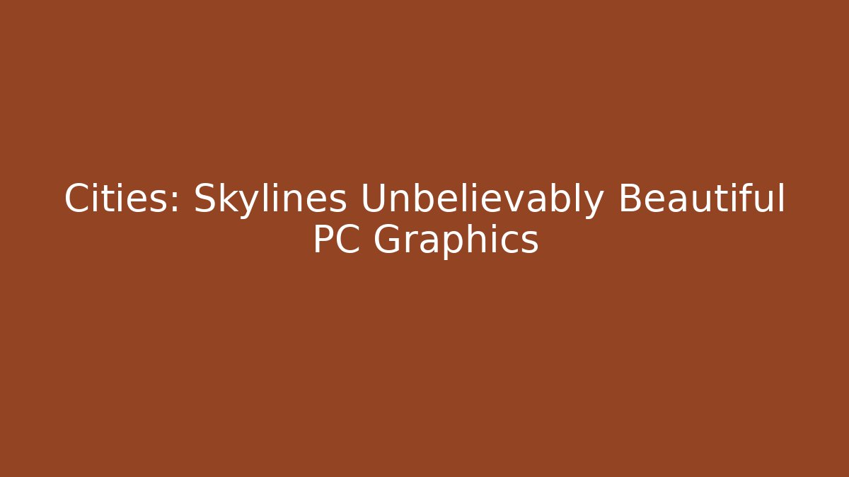 Cities: Skylines Unbelievably Beautiful PC Graphics