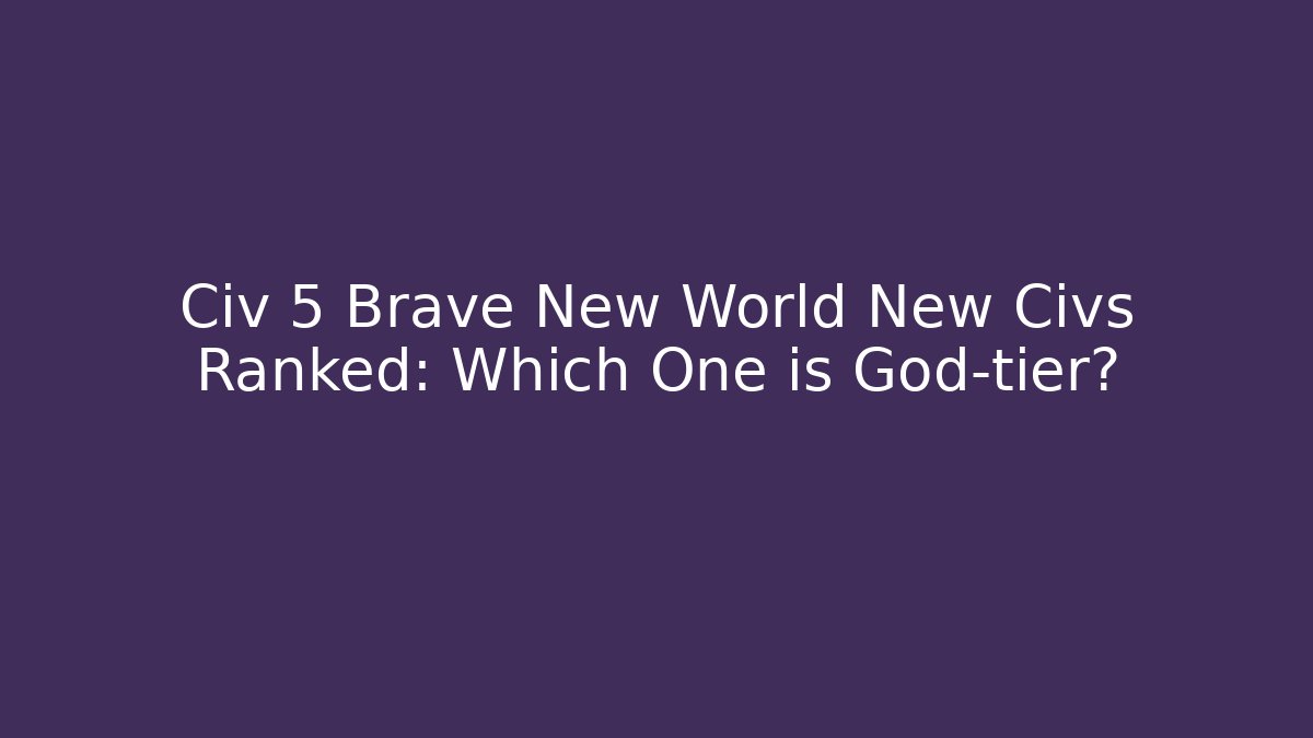 Civ 5 Brave New World New Civs Ranked: Which One is God-tier?