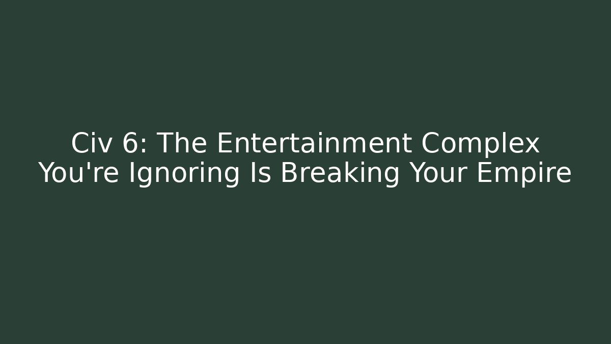 Civ 6: The Entertainment Complex You're Ignoring Is Breaking Your Empire