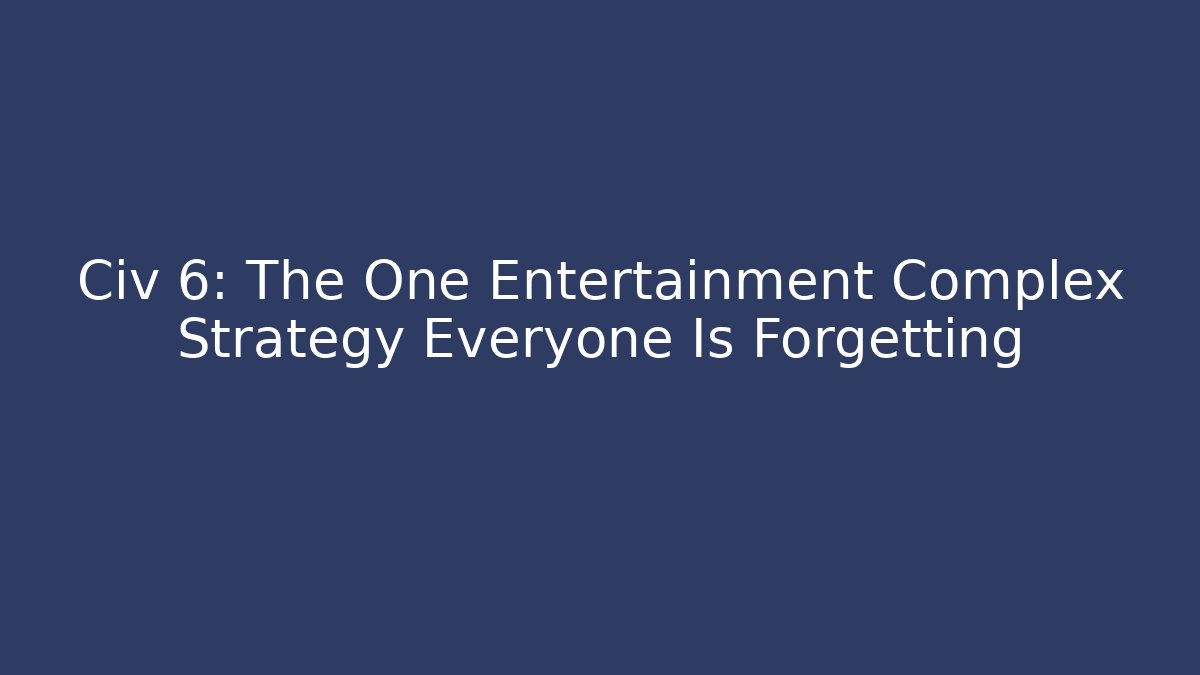 Civ 6: The One Entertainment Complex Strategy Everyone Is Forgetting - Celivion