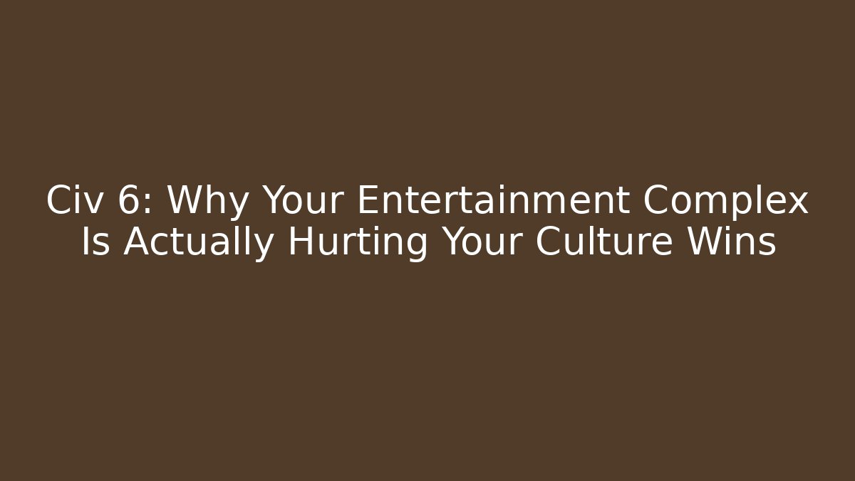 Civ 6: Why Your Entertainment Complex Is Actually Hurting Your Culture Wins - Celivion