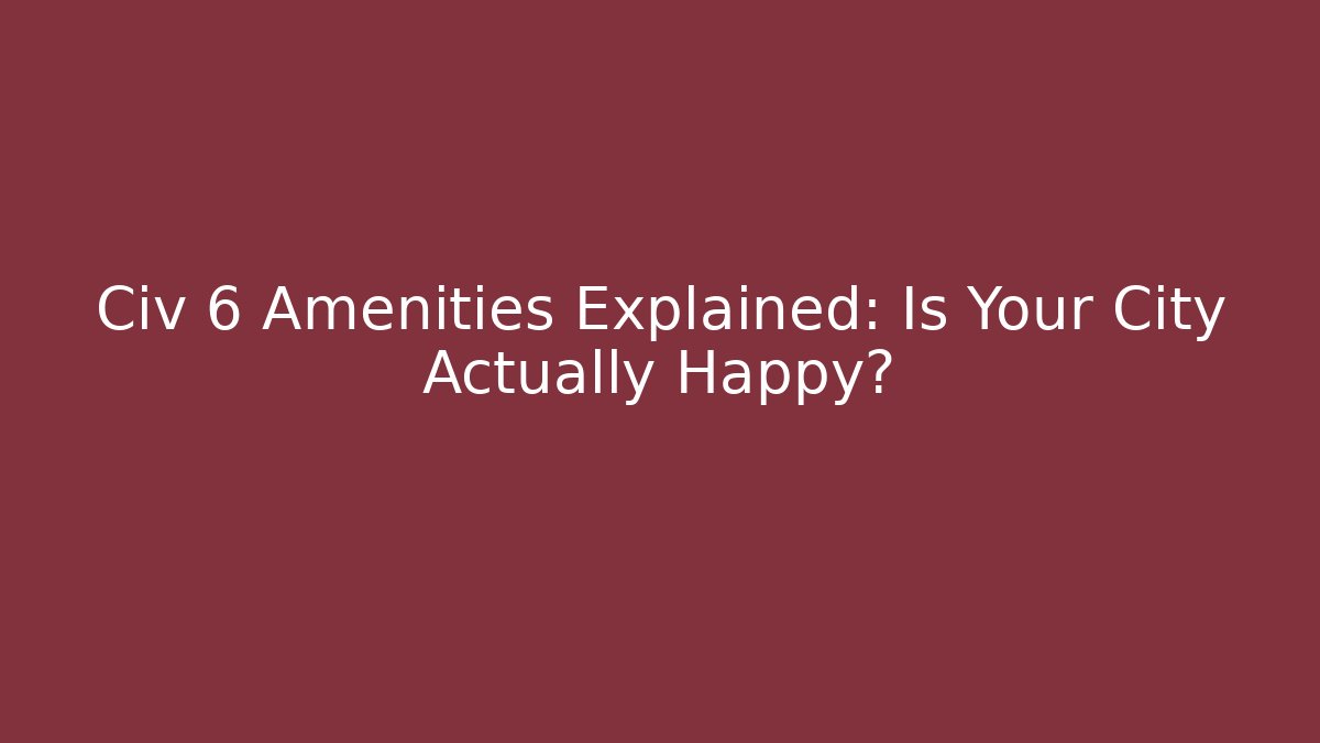 Civ 6 Amenities Explained: Is Your City Actually Happy?