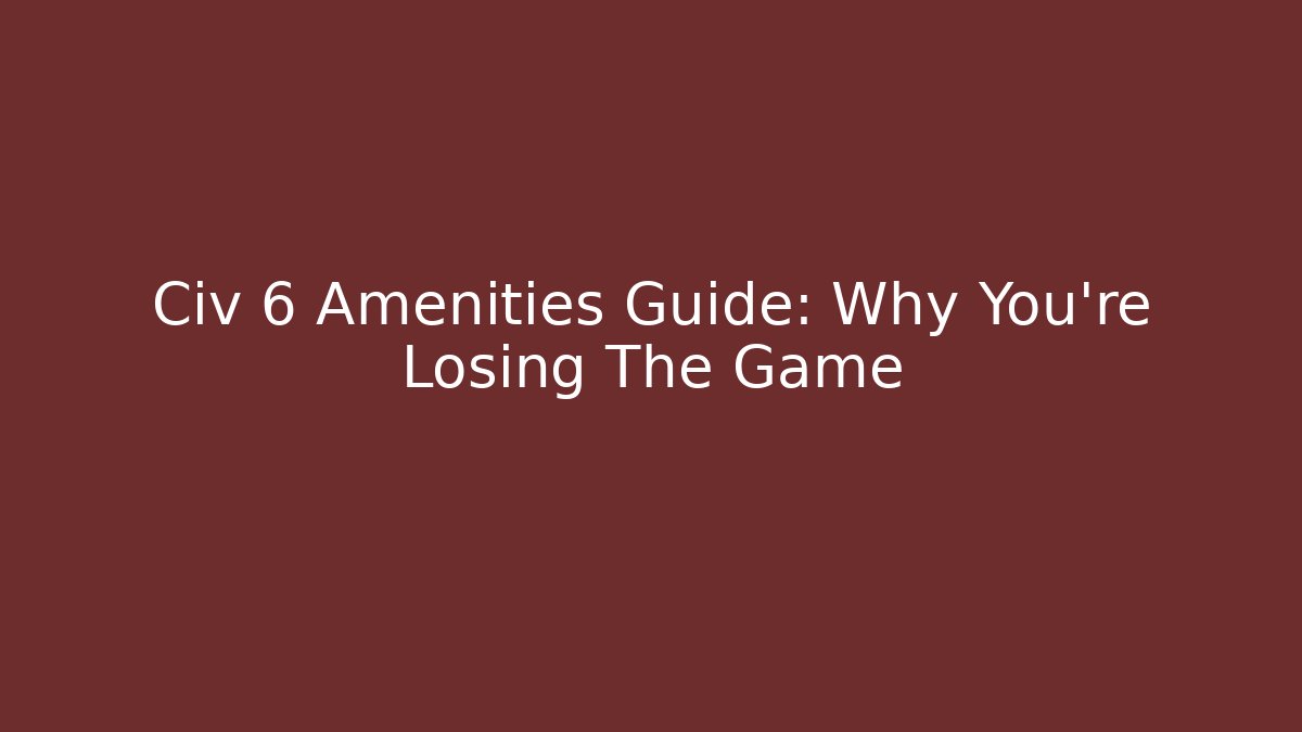 Civ 6 Amenities Guide: Why You’re Losing The Game