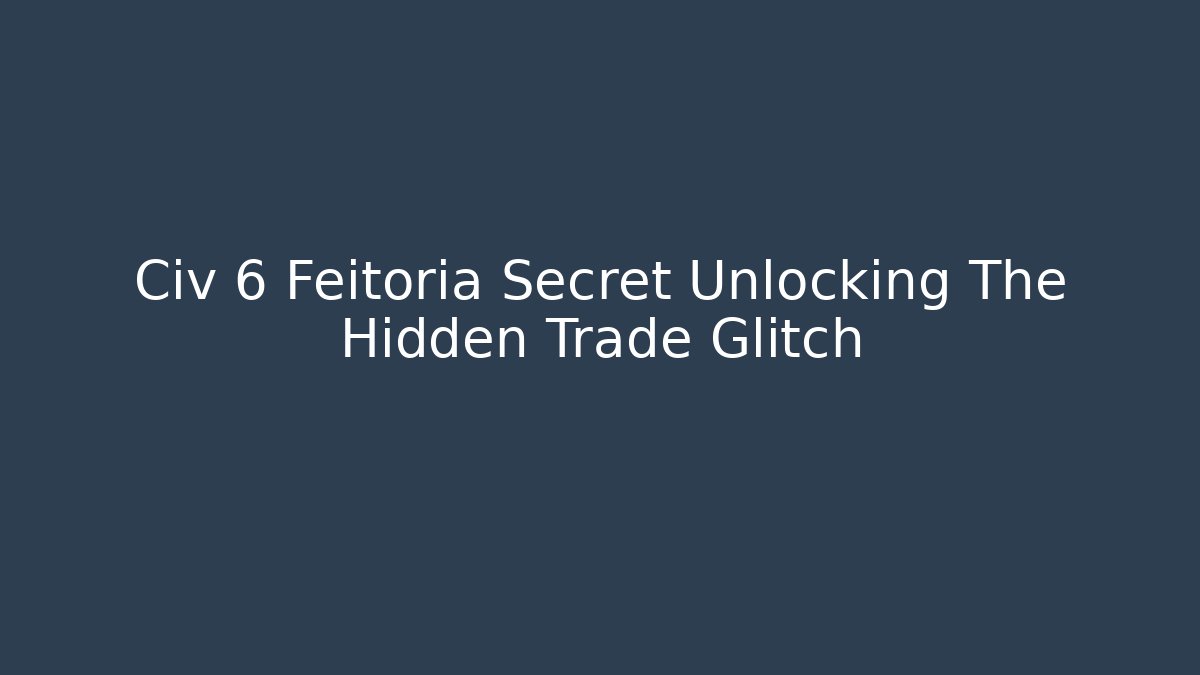 Civ 6 Feitoria Secret Unlocking The Hidden Trade Glitch