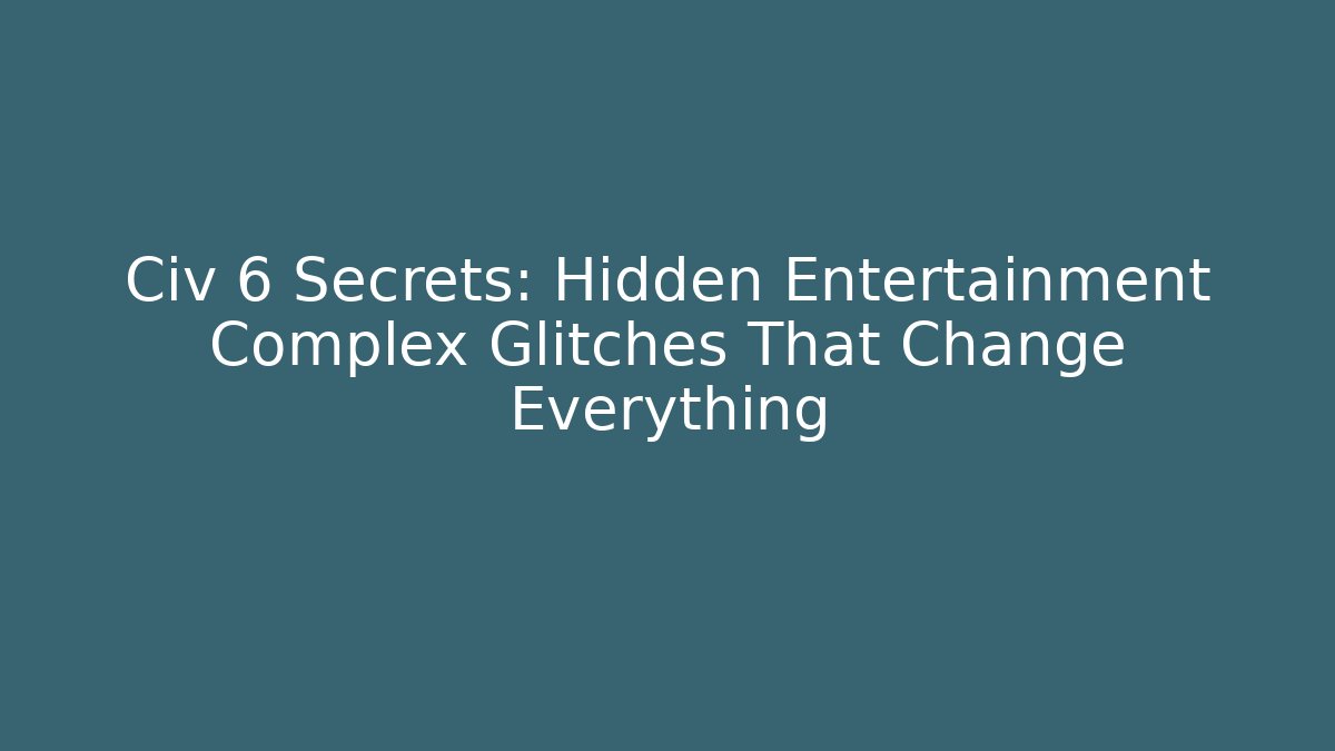 Civ 6 Secrets: Hidden Entertainment Complex Glitches That Change Everything