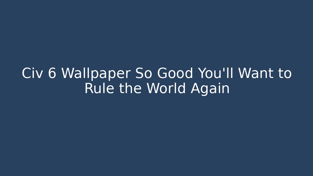 Civ 6 Wallpaper So Good You'll Want to Rule the World Again